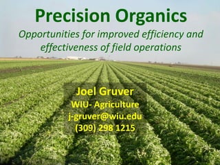 Precision Organics
Opportunities for improved efficiency and
    effectiveness of field operations



            Joel Gruver
            WIU- Agriculture
           j-gruver@wiu.edu
             (309) 298 1215
 