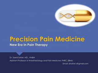 Precision Pain Medicine
New Era In Pain Therapy
Dr. Saeid Safari, MD., HMBA
Assistant Professor of Anesthesiology and Pain Medicine, FNRC, SBMU
Email: drsafari.s@gmail.com
 