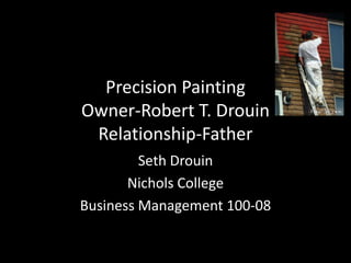 Precision Painting
Owner-Robert T. Drouin
 Relationship-Father
         Seth Drouin
       Nichols College
Business Management 100-08
 