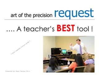 art of the precision         request
…. A teacher’s BEST tool !




Presented by: Brent Daigle, Ph.D.
 