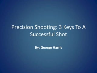 Precision Shooting: 3 Keys To A
        Successful Shot

         By: George Harris
 
