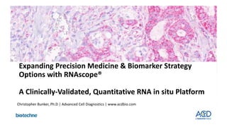 Expanding Precision Medicine & Biomarker Strategy 
Options with RNAscope®
A Clinically‐Validated, Quantitative RNA in situ Platform
Christopher Bunker, Ph.D | Advanced Cell Diagnostics | www.acdbio.com
 