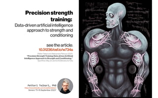 Petteri Teikari, PhD
https://www.linkedin.com/in/petteriteikari/
Version “Fri 15 September 2023“
Precisionstrength
training:
Data-driven artificial intelligence
approach to strength and
conditioning
see the article:
10.31236/osf.io/w734a
PetteriTeikariandAleksandraPietrusz(2021)
“PrecisionStrengthTraining:Data-drivenArtificial
IntelligenceApproachtoStrengthandConditioning.”
SportRxiv.May20.doi:10.31236/osf.io/w734a
 