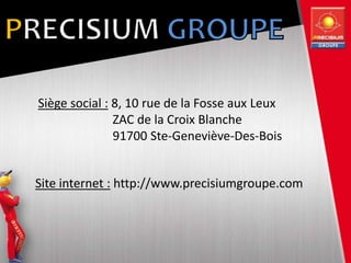 Siège social : 8, 10 rue de la Fosse aux Leux
ZAC de la Croix Blanche
91700 Ste-Geneviève-Des-Bois
Site internet : http://www.precisiumgroupe.com
 