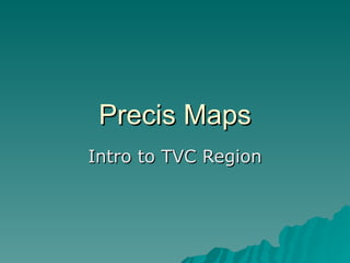 Precis Maps Intro to TVC Region 
