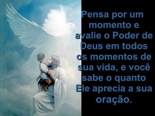   Pensa por um momento e avalie o Poder de Deus em todos os momentos de sua vida, e você sabe o quanto Ele aprecia a sua  oração .   