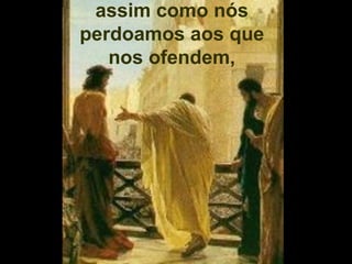 assim como nós
perdoamos aos que
   nos ofendem,
 
