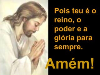 Pois teu é o
reino, o
poder e a
glória para
sempre.

Amém!
 
