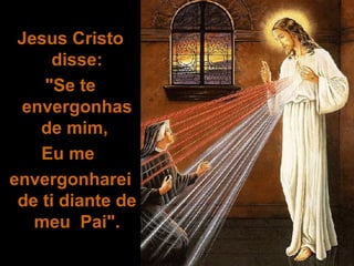 Jesus Cristo
     disse:
    "Se te
 envergonhas
    de mim,
    Eu me
envergonharei
 de ti diante de
   meu Pai".
 