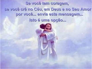 Se você tem coragem,
se você crê no Céu, em Deus e no Seu Amor
     por você... envia esta mensagem...
             Isto é uma opção...
 