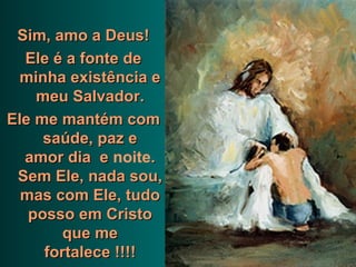Sim, amo a Deus!
  Ele é a fonte de
  minha existência e
    meu Salvador.
Ele me mantém com
     saúde, paz e
  amor dia e noite.
 Sem Ele, nada sou,
  mas com Ele, tudo
   posso em Cristo
        que me
     fortalece !!!!
 