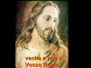 venha a nos o
Vosso Reino,
 