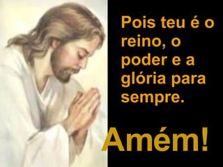 Amém! Pois teu é o reino, o poder e a glória para sempre. 