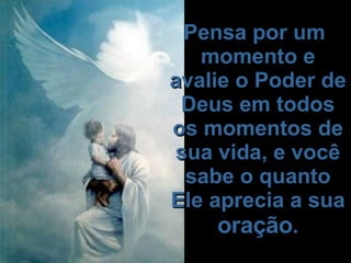   Pensa por um momento e avalie o Poder de Deus em todos os momentos de sua vida, e você sabe o quanto Ele aprecia a sua  oração .   