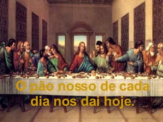 O pão nosso de cada dia nos dai hoje. 