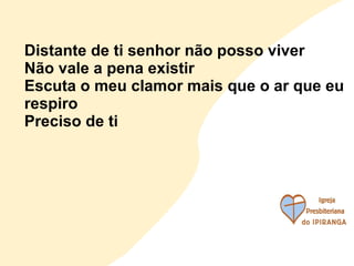 Distante de ti senhor não posso viver Não vale a pena existir Escuta o meu clamor mais que o ar que eu respiro Preciso de ti 