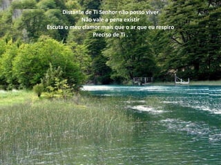 Distante de Ti Senhor não posso viver Não vale a pena existir Escuta o meu clamor mais que o ar que eu respiro Preciso de Ti . 