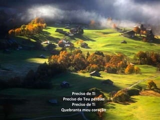 Preciso de Ti Preciso do Teu perdão Preciso de Ti Quebranta meu coração 
