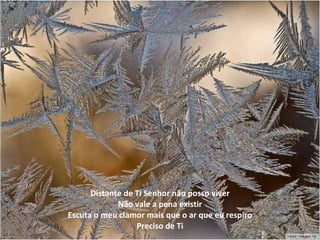 Distante de Ti Senhor não posso viver Não vale a pena existir Escuta o meu clamor mais que o ar que eu respiro Preciso de Ti 