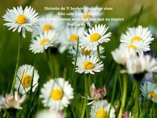 Distante de Ti Senhor não posso viver Não vale a pena existir Escuta o meu clamor mais que o ar que eu respiro Preciso de Ti 