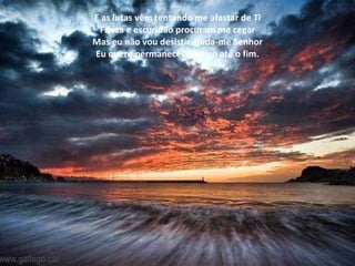 E as lutas vêm tentando me afastar de Ti Frieza e escuridão procuram me cegar Mas eu não vou desistir ajuda-me Senhor Eu quero permanecer contigo até o fim. 