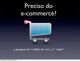 Preciso do
                                         e-commerce?




                              a pergunta de 1 milhão de “dólares!” reais?!


segunda-feira, 14 de fevereiro de 2011
 