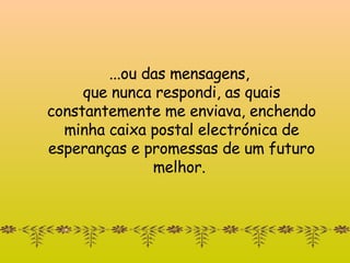 ...ou das mensagens,  que nunca respondi, as quais   constantemente me enviava, enchendo minha caixa postal electrónica de esperanças e promessas de um futuro melhor.  