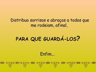 Distribuo sorrisos e abraços a todos que me rodeiam, afinal,  PARA QUE GUARDÁ-LOS ? Enfim...  