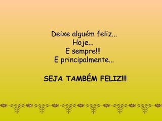 Deixe alguém feliz... Hoje...  E sempre!!!  E principalmente...   SEJA TAMBÉM FELIZ!!! 