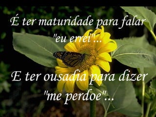 É ter maturidade para falar "eu errei"... E ter ousadia para dizer "me perdoe"... 