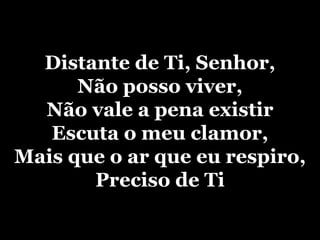 Distante de Ti, Senhor, Não posso viver, Não vale a pena existir Escuta o meu clamor, Mais que o ar que eu respiro, Preciso de Ti 