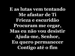 E as lutas vem tentando Me afastar de Ti Frieza e escuridão Procuram me cegar, Mas eu não vou desistir Ajuda-me, Senhor, Eu quero permanecer Contigo até o fim 