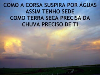 COMO A CORSA SUSPIRA POR ÁGUAS ASSIM TENHO SEDE COMO TERRA SECA PRECISA DA CHUVA PRECISO DE TI 