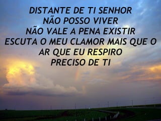 DISTANTE DE TI SENHOR NÃO POSSO VIVER NÃO VALE A PENA EXISTIR ESCUTA O MEU CLAMOR MAIS QUE O AR QUE EU RESPIRO PRECISO DE TI 