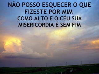 NÃO POSSO ESQUECER O QUE FIZESTE POR MIM  COMO ALTO E O CÉU SUA MISERICÓRDIA É SEM FIM 