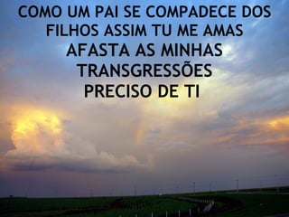 COMO UM PAI SE COMPADECE DOS FILHOS ASSIM TU ME AMAS AFASTA AS MINHAS TRANSGRESSÕES PRECISO DE TI  