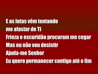 E as lutas vêm tentando
me afastar de Ti
Frieza e escuridão procuram me cegar
Mas eu não vou desistir
Ajuda-me Senhor
Eu quero permanecer contigo até o fim
 