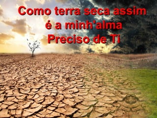 Como terra seca assimComo terra seca assim
é a minh'almaé a minh'alma
Preciso de TiPreciso de Ti
 