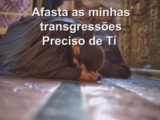 Afasta as minhasAfasta as minhas
transgressõestransgressões
Preciso de TiPreciso de Ti
 