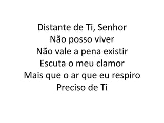 Distante de Ti, Senhor
Não posso viver
Não vale a pena existir
Escuta o meu clamor
Mais que o ar que eu respiro
Preciso de Ti
 