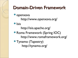Domain-Driven FrameworkDomain-Driven Framework
openxava
http://www.openxava.org/
Isis
http://isis.apache.org/
Roma Framework (Spring IOC)
http://www.romaframework.org/
Tynamo (Tapestry)
http://tynamo.org/
 
