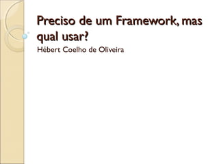 Preciso de um Framework, masPreciso de um Framework, mas
qual usar?qual usar?
Hébert Coelho de Oliveira
 