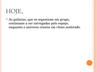 HOJE , As galáxias, que se organizam em grupo, continuam a ser carregadas pelo espaço, enquanto o universo crescia em ritmo acelerado. 