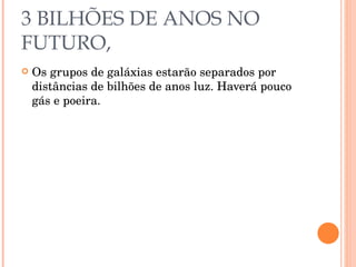 3 BILHÕES DE ANOS NO FUTURO, Os grupos de galáxias estarão separados por distâncias de bilhões de anos luz. Haverá pouco gás e poeira. 
