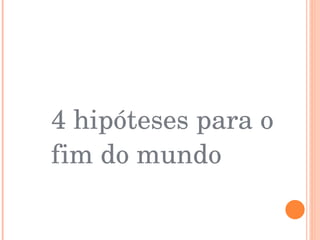 4 hipóteses para o  fim do mundo 