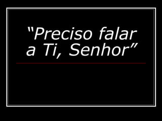 “ Preciso falar a Ti, Senhor” 