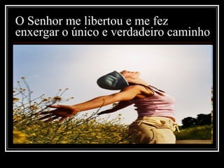 O Senhor me libertou e me fez enxergar o único e verdadeiro caminho 