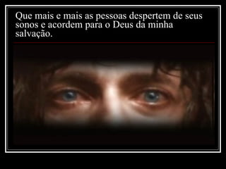 Que mais e mais as pessoas despertem de seus sonos e acordem para o Deus da minha salvação. 