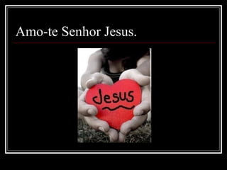 Amo-te Senhor Jesus. 