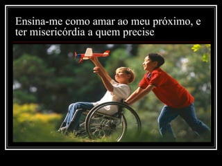 Ensina-me como amar ao meu próximo, e ter misericórdia a quem precise   
